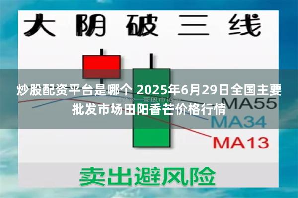炒股配资平台是哪个 2025年6月29日全国主要批发市场田阳香芒价格行情