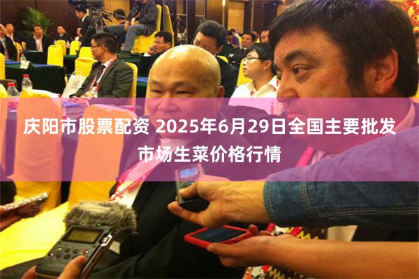 庆阳市股票配资 2025年6月29日全国主要批发市场生菜价格行情