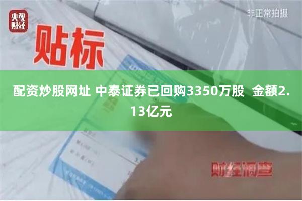 配资炒股网址 中泰证券已回购3350万股  金额2.13亿元