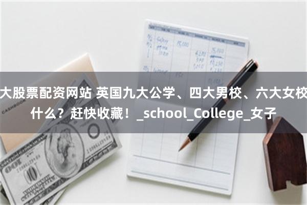 十大股票配资网站 英国九大公学、四大男校、六大女校是什么？赶快收藏！_school_College_女子