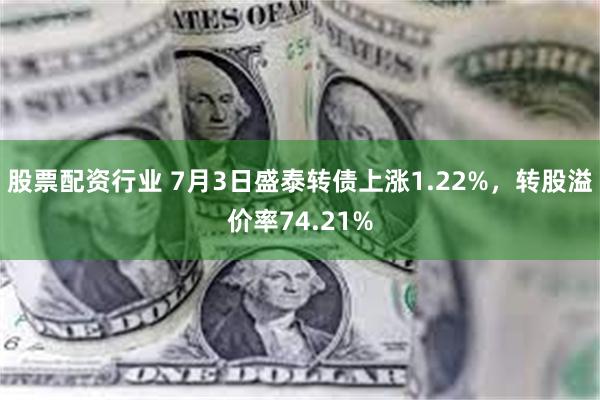 股票配资行业 7月3日盛泰转债上涨1.22%，转股溢价率74.21%