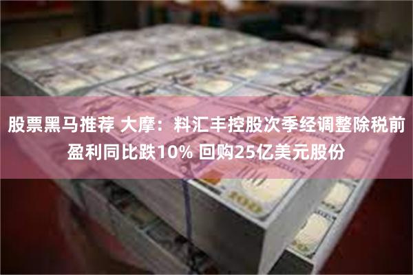 股票黑马推荐 大摩：料汇丰控股次季经调整除税前盈利同比跌10% 回购25亿美元股份
