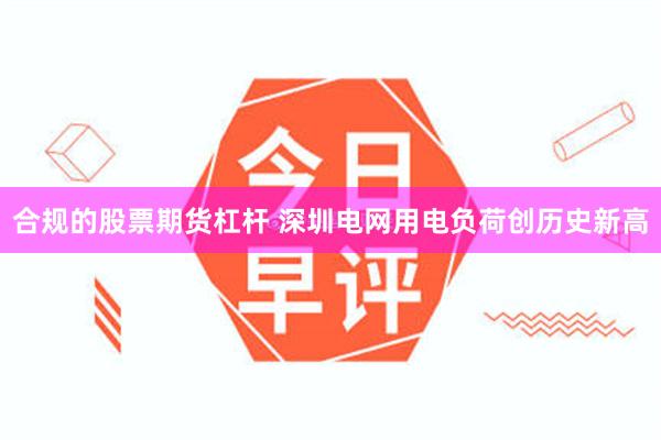 合规的股票期货杠杆 深圳电网用电负荷创历史新高