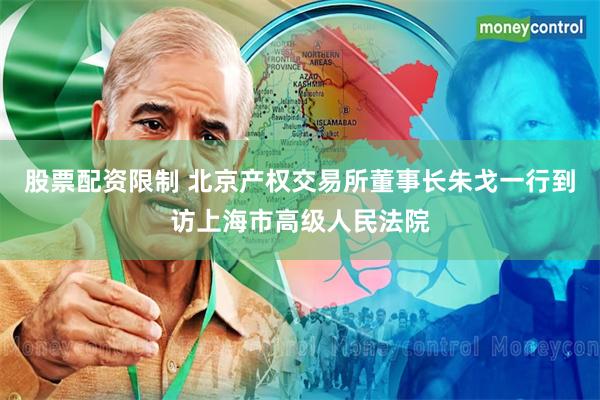 股票配资限制 北京产权交易所董事长朱戈一行到访上海市高级人民法院
