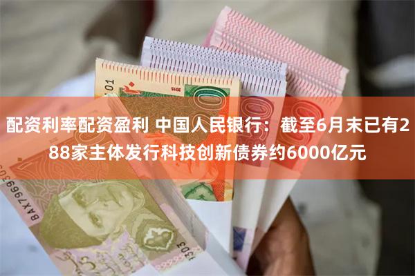 配资利率配资盈利 中国人民银行：截至6月末已有288家主体发行科技创新债券约6000亿元
