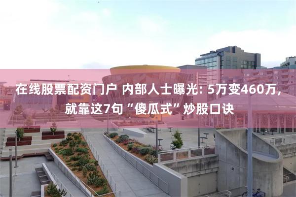 在线股票配资门户 内部人士曝光: 5万变460万, 就靠这7句“傻瓜式”炒股口诀