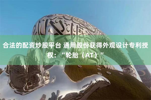 合法的配资炒股平台 通用股份获得外观设计专利授权：“轮胎（AT）”