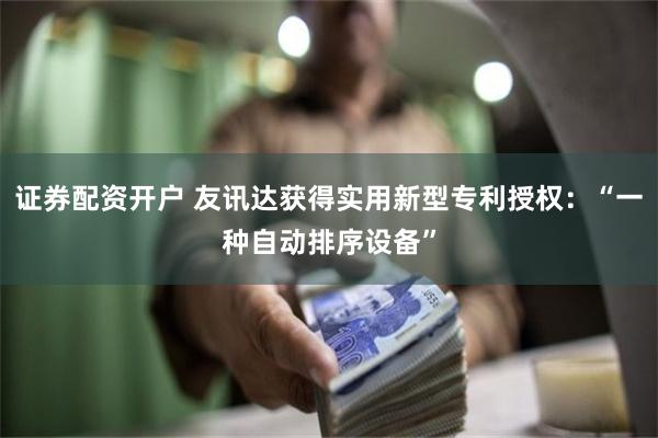 证券配资开户 友讯达获得实用新型专利授权：“一种自动排序设备”