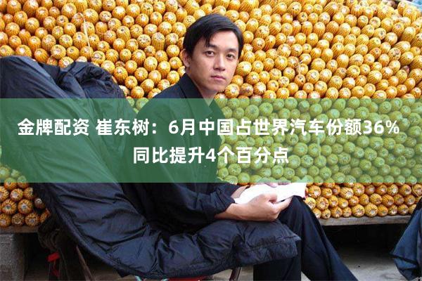 金牌配资 崔东树：6月中国占世界汽车份额36% 同比提升4个百分点