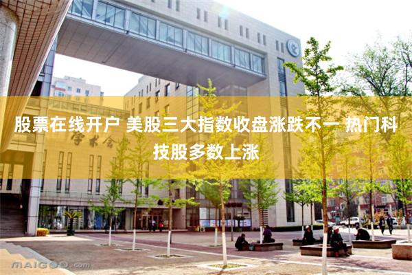 股票在线开户 美股三大指数收盘涨跌不一 热门科技股多数上涨