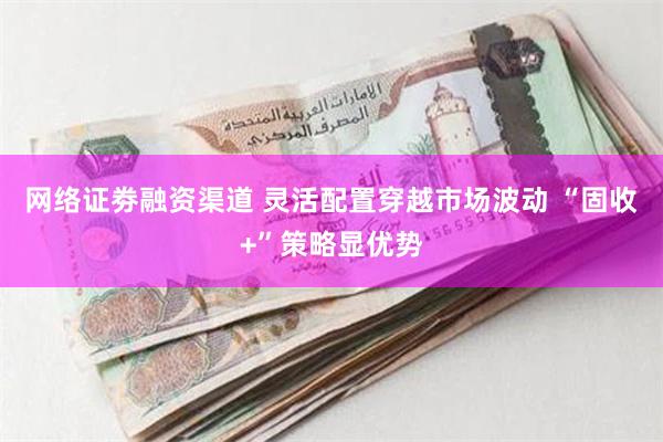 网络证劵融资渠道 灵活配置穿越市场波动 “固收+”策略显优势