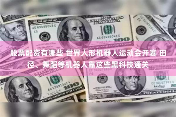 股票配资有哪些 世界人形机器人运动会开赛 田径、舞蹈等机器人靠这些黑科技通关