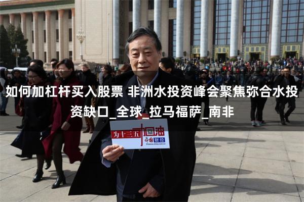 如何加杠杆买入股票 非洲水投资峰会聚焦弥合水投资缺口_全球_拉马福萨_南非