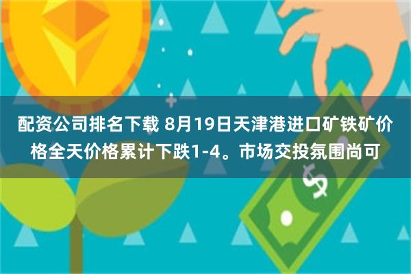 配资公司排名下载 8月19日天津港进口矿铁矿价格全天价格累计下跌1-4。市场交投氛围尚可