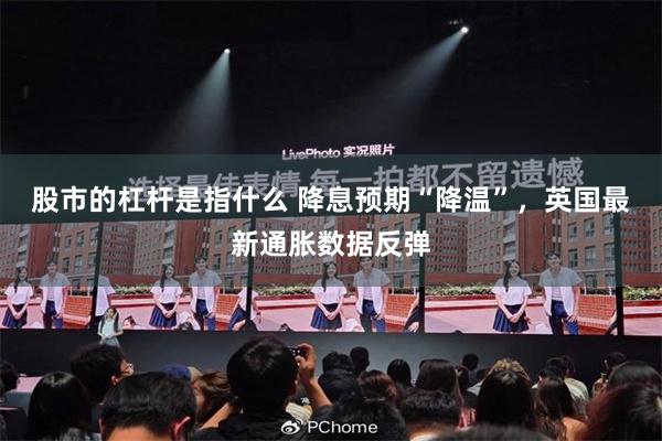股市的杠杆是指什么 降息预期“降温”，英国最新通胀数据反弹