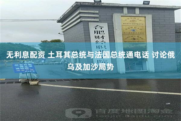 无利息配资 土耳其总统与法国总统通电话 讨论俄乌及加沙局势