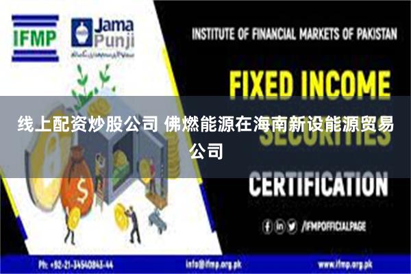 线上配资炒股公司 佛燃能源在海南新设能源贸易公司
