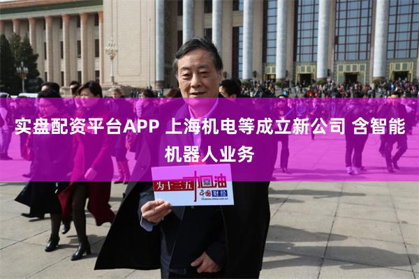 实盘配资平台APP 上海机电等成立新公司 含智能机器人业务