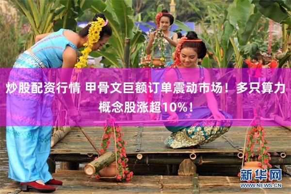 炒股配资行情 甲骨文巨额订单震动市场！多只算力概念股涨超10%！