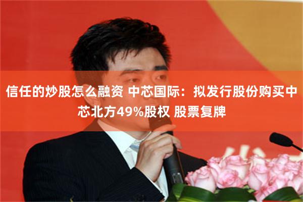 信任的炒股怎么融资 中芯国际：拟发行股份购买中芯北方49%股权 股票复牌
