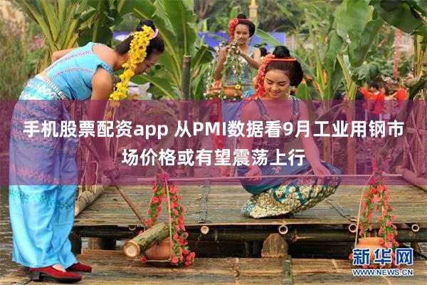 手机股票配资app 从PMI数据看9月工业用钢市场价格或有望震荡上行