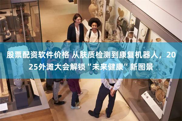 股票配资软件价格 从肤质检测到康复机器人，2025外滩大会解锁“未来健康”新图景