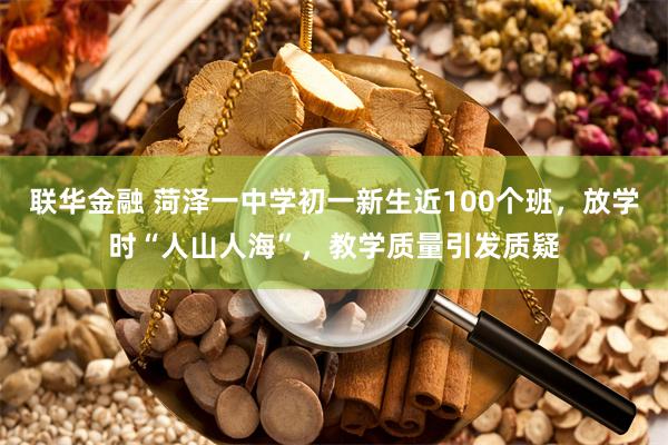 联华金融 菏泽一中学初一新生近100个班，放学时“人山人海”，教学质量引发质疑