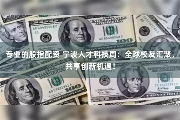 专业的股指配资 宁波人才科技周：全球校友汇聚，共享创新机遇！