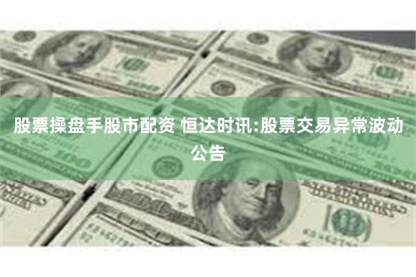 股票操盘手股市配资 恒达时讯:股票交易异常波动公告