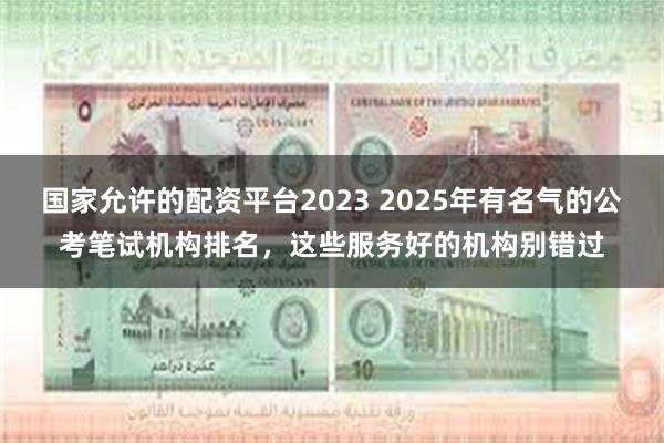 国家允许的配资平台2023 2025年有名气的公考笔试机构排名，这些服务好的机构别错过