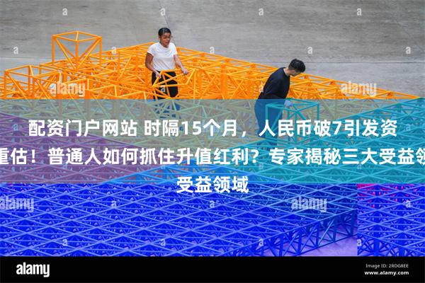 配资门户网站 时隔15个月，人民币破7引发资产重估！普通人如何抓住升值红利？专家揭秘三大受益领域