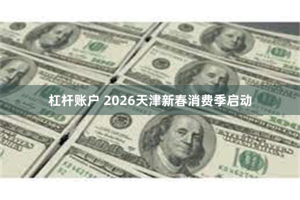 杠杆账户 2026天津新春消费季启动