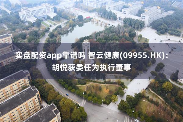 实盘配资app靠谱吗 智云健康(09955.HK)：胡悦获委任为执行董事